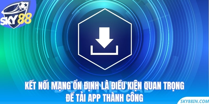 Kết nối mạng ổn định là điều kiện quan trọng để tải app thành công